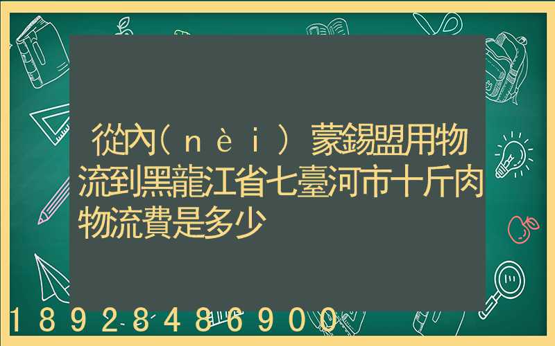 從內(nèi)蒙錫盟用物流到黑龍江省七臺河市十斤肉物流費是多少