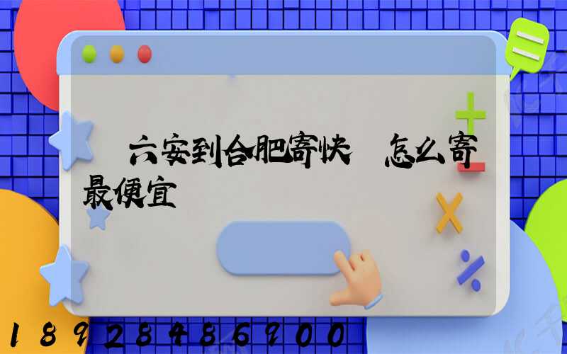 從六安到合肥寄快遞怎么寄最便宜