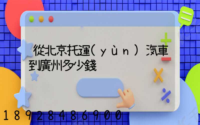 從北京托運(yùn)汽車到廣州多少錢