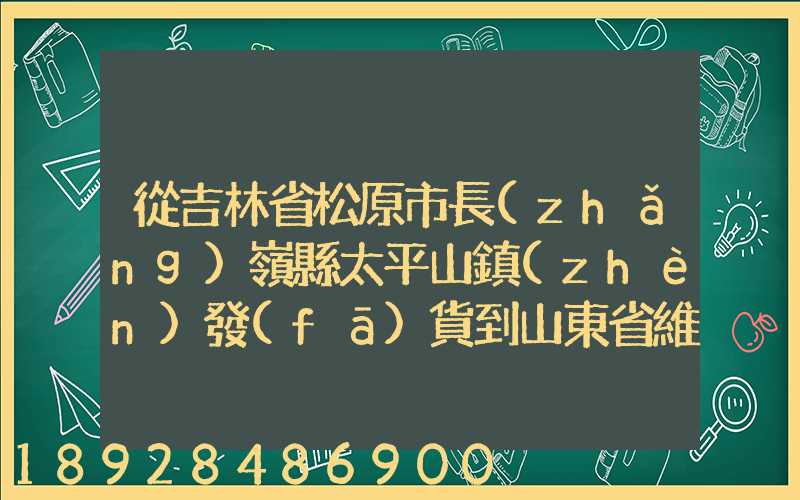 從吉林省松原市長(zhǎng)嶺縣太平山鎮(zhèn)發(fā)貨到山東省維坊市安丘市發(fā)大米...