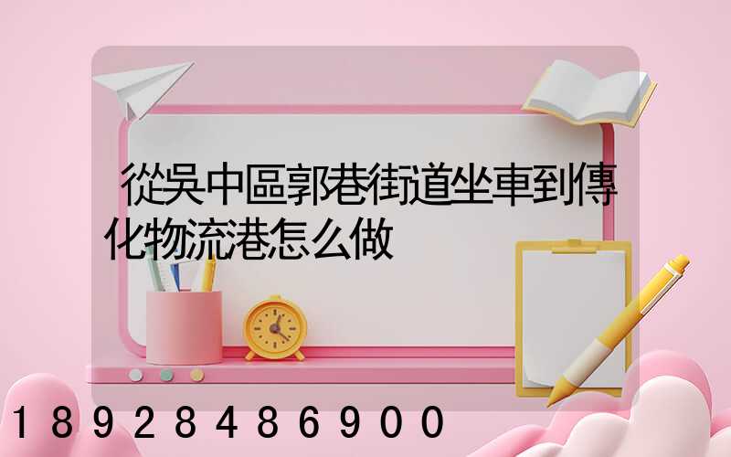 從吳中區郭巷街道坐車到傳化物流港怎么做