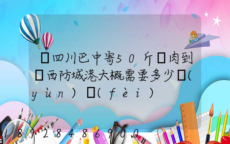 從四川巴中寄50斤臘肉到廣西防城港大概需要多少運(yùn)費(fèi)