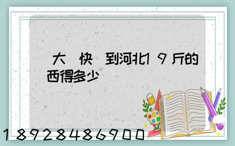 從大連快遞到河北19斤的東西得多少錢