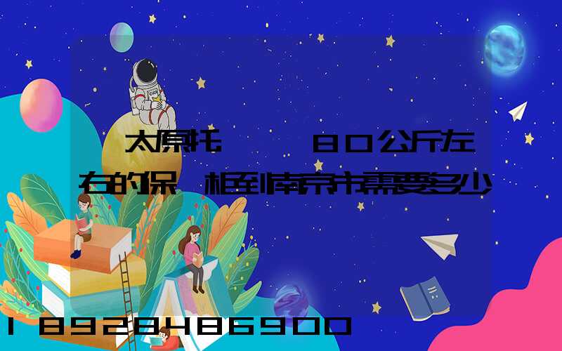 從太原托運一個80公斤左右的保險柜到南京市需要多少錢