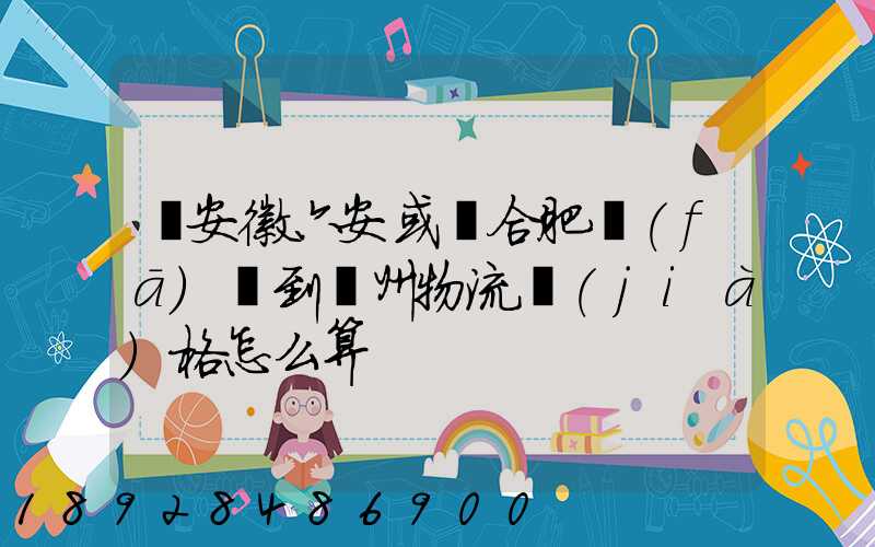 從安徽六安或則合肥發(fā)貨到蘇州物流價(jià)格怎么算