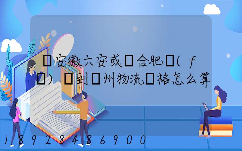 從安徽六安或則合肥發(fā)貨到蘇州物流價格怎么算