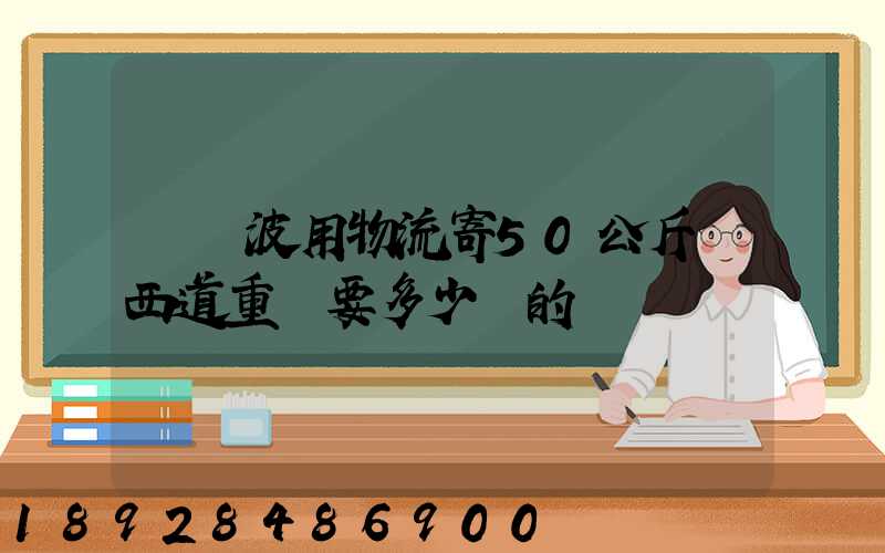 從寧波用物流寄50公斤東西道重慶要多少錢的運費