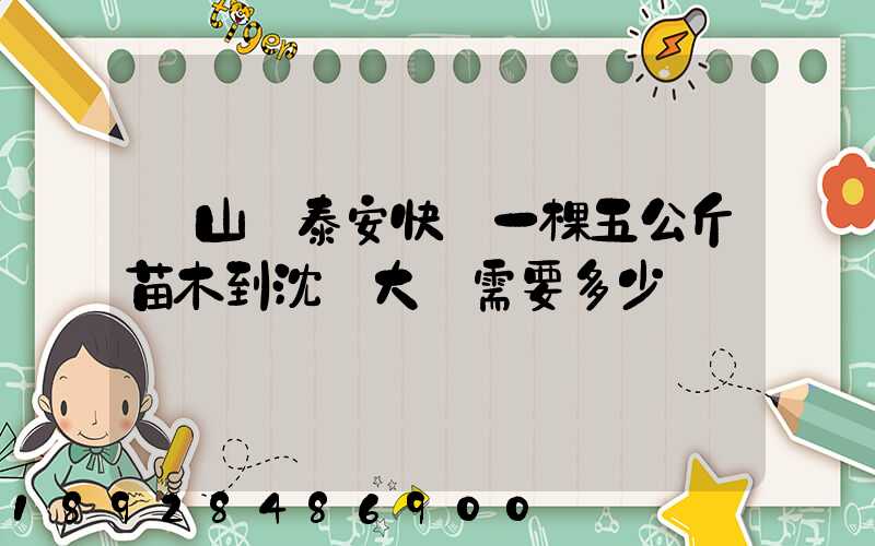從山東泰安快遞一棵五公斤苗木到沈陽大約需要多少錢