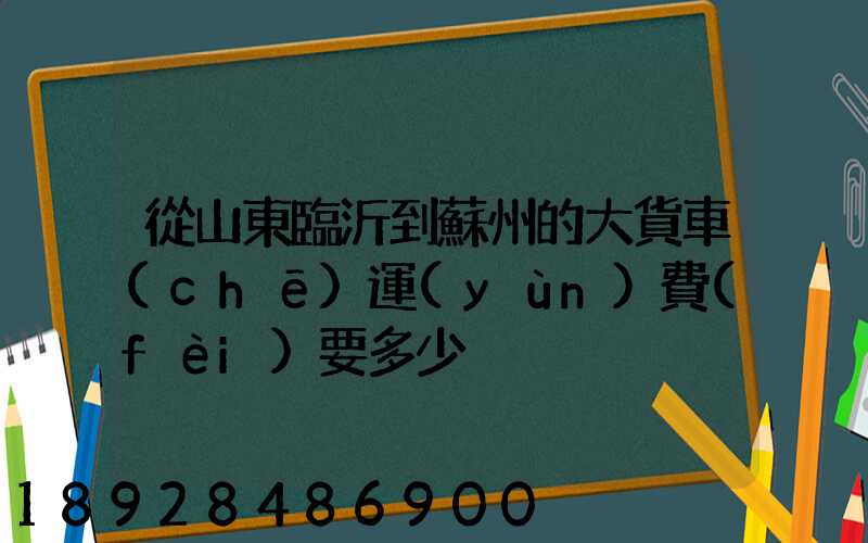 從山東臨沂到蘇州的大貨車(chē)運(yùn)費(fèi)要多少