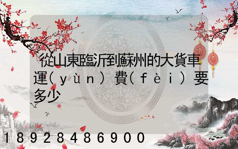 從山東臨沂到蘇州的大貨車運(yùn)費(fèi)要多少