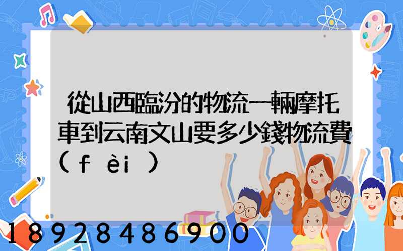 從山西臨汾的物流一輛摩托車到云南文山要多少錢物流費(fèi)