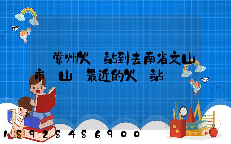 從常州火車站到去南省文山市硯山縣最近的火車站
