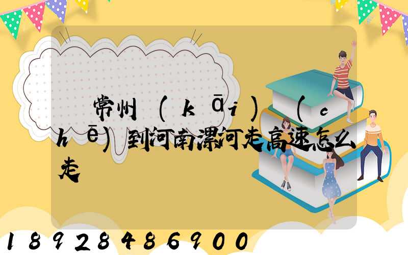 從常州開(kāi)車(chē)到河南漯河走高速怎么走
