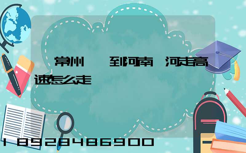 從常州開車到河南漯河走高速怎么走