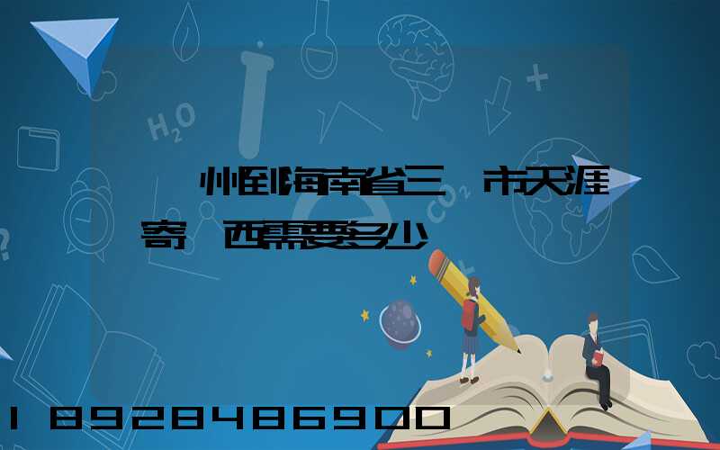 從廣州到海南省三亞市天涯鎮寄東西需要多少錢