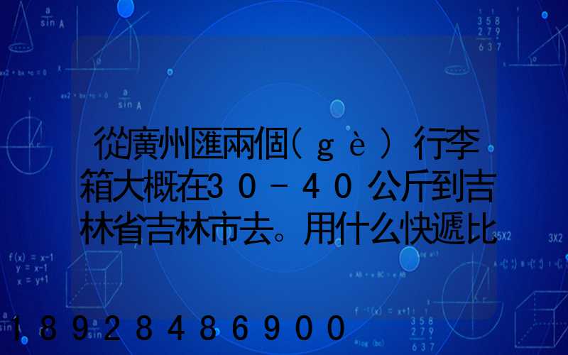 從廣州匯兩個(gè)行李箱大概在30-40公斤到吉林省吉林市去。用什么快遞比較便...