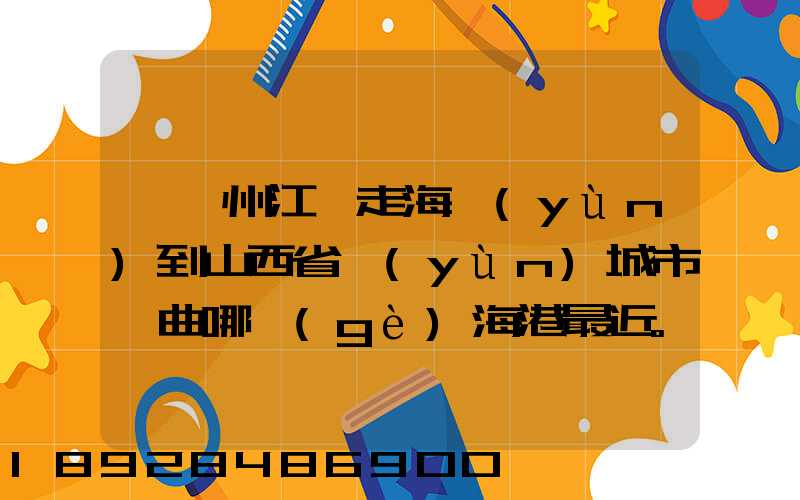 從廣州江門走海運(yùn)到山西省運(yùn)城市垣曲哪個(gè)海港最近。