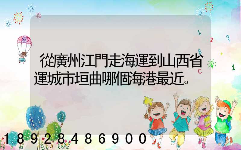 從廣州江門走海運到山西省運城市垣曲哪個海港最近。