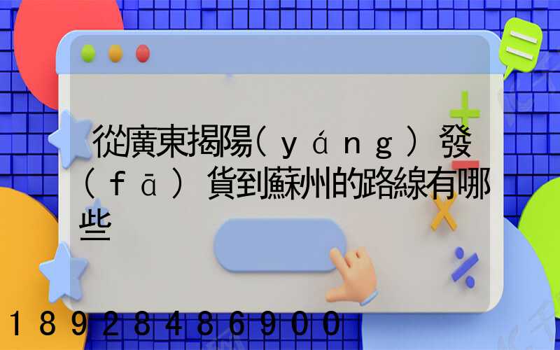 從廣東揭陽(yáng)發(fā)貨到蘇州的路線有哪些