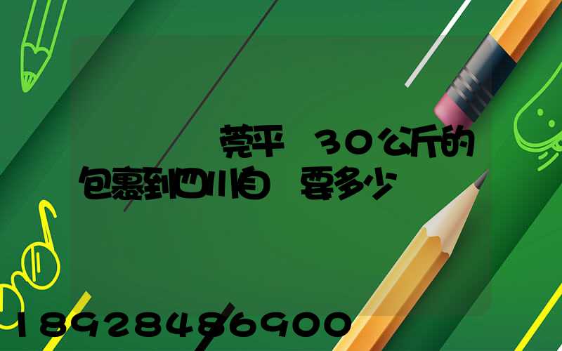 從廣東東莞平郵30公斤的包裹到四川自貢要多少錢