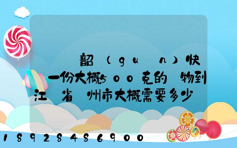 從廣東韶關(guān)快遞一份大概500克的禮物到江蘇省蘇州市大概需要多少郵費(fèi)...