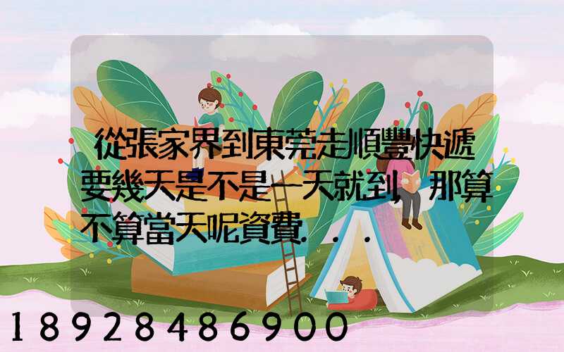 從張家界到東莞走順豐快遞要幾天是不是一天就到,那算不算當天呢資費...