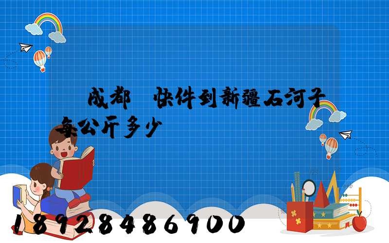 從成都發快件到新疆石河子每公斤多少錢
