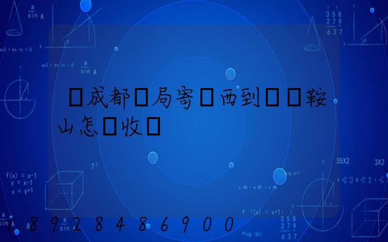 從成都郵局寄東西到遼寧鞍山怎樣收費