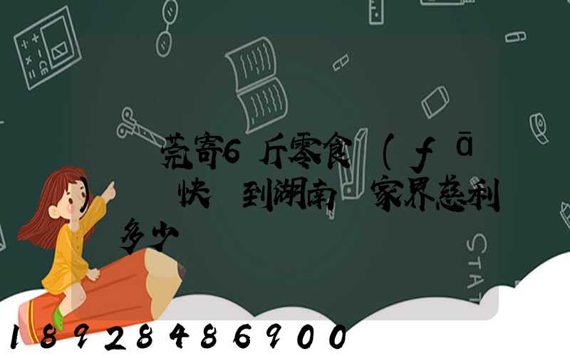 從東莞寄6斤零食發(fā)順豐快遞到湖南張家界慈利縣多少錢
