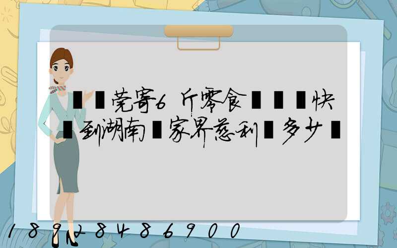 從東莞寄6斤零食發順豐快遞到湖南張家界慈利縣多少錢