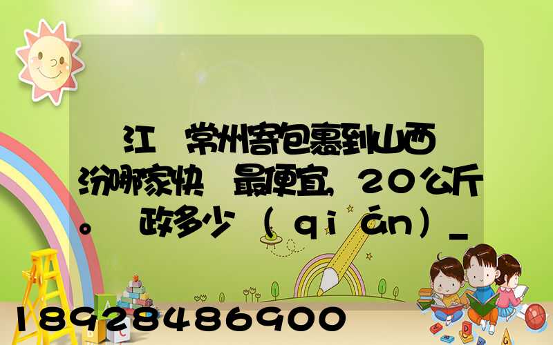 從江蘇常州寄包裹到山西臨汾哪家快遞最便宜,20公斤。郵政多少錢(qián)_百度...