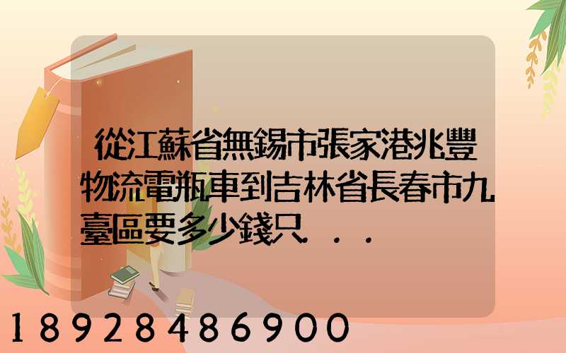 從江蘇省無錫市張家港兆豐物流電瓶車到吉林省長春市九臺區要多少錢只...