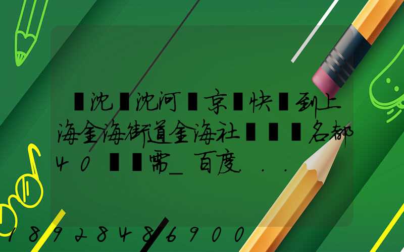 從沈陽沈河區京東快遞到上海金海街道金海社區匯豐名都40號樓需_百度...