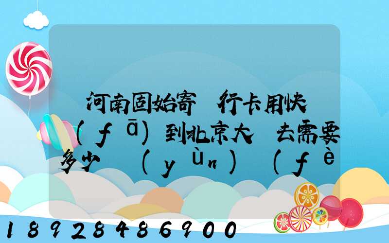 從河南固始寄銀行卡用快遞發(fā)到北京大興去需要多少錢運(yùn)費(fèi)