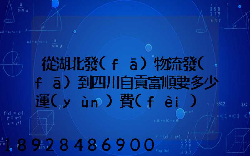 從湖北發(fā)物流發(fā)到四川自貢富順要多少運(yùn)費(fèi)
