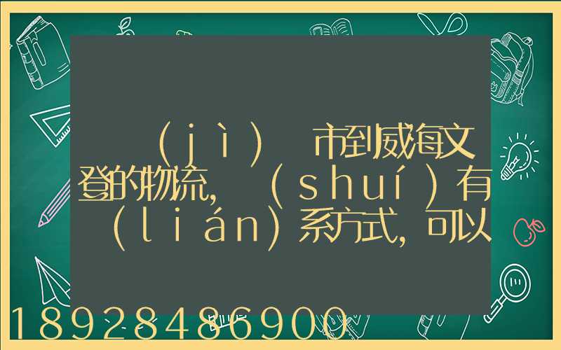 從濟(jì)寧市到威海文登的物流,誰(shuí)有聯(lián)系方式,可以告訴我嗎