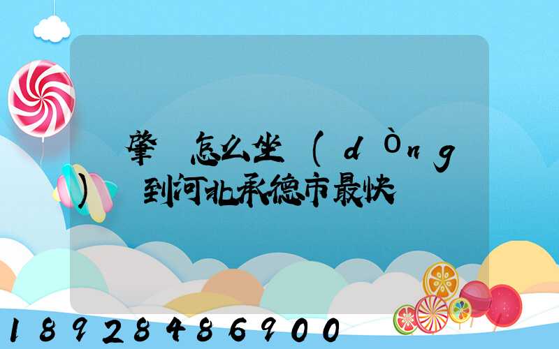 從肇慶怎么坐動(dòng)車到河北承德市最快