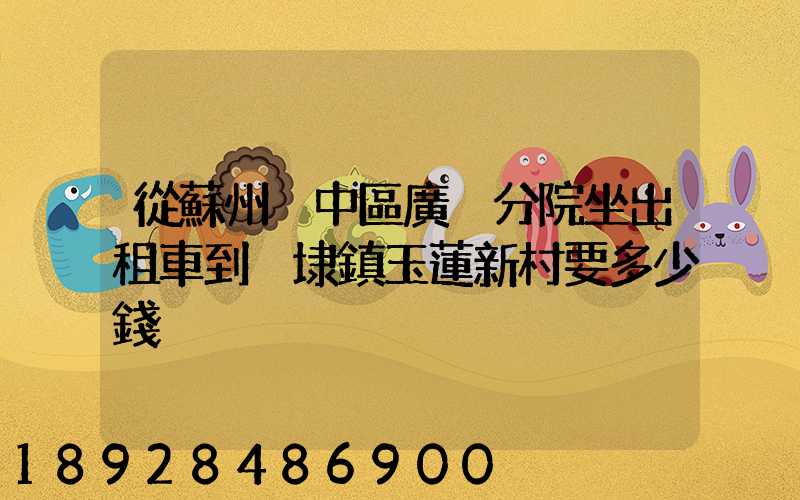 從蘇州吳中區廣茲分院坐出租車到黃埭鎮玉蓮新村要多少錢