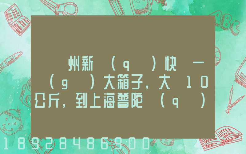 從蘇州新區(qū)快遞一個(gè)大箱子,大約10公斤,到上海普陀區(qū),大概要多少錢(qián)哪家...