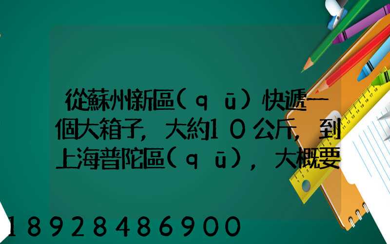 從蘇州新區(qū)快遞一個大箱子,大約10公斤,到上海普陀區(qū),大概要多少錢哪家...