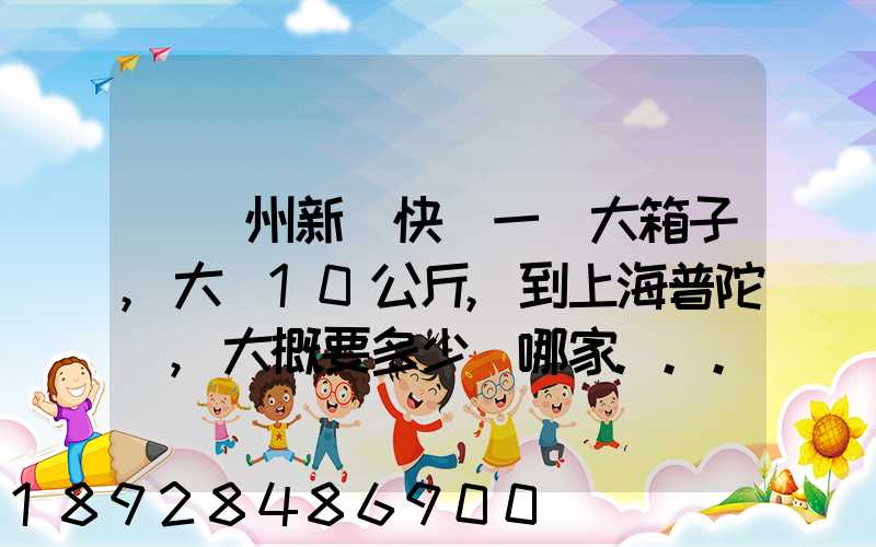從蘇州新區快遞一個大箱子,大約10公斤,到上海普陀區,大概要多少錢哪家...
