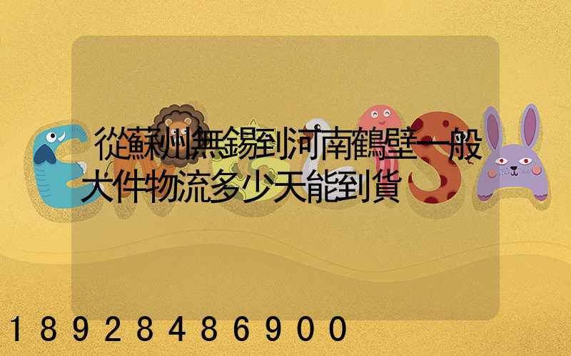 從蘇州無錫到河南鶴壁一般大件物流多少天能到貨