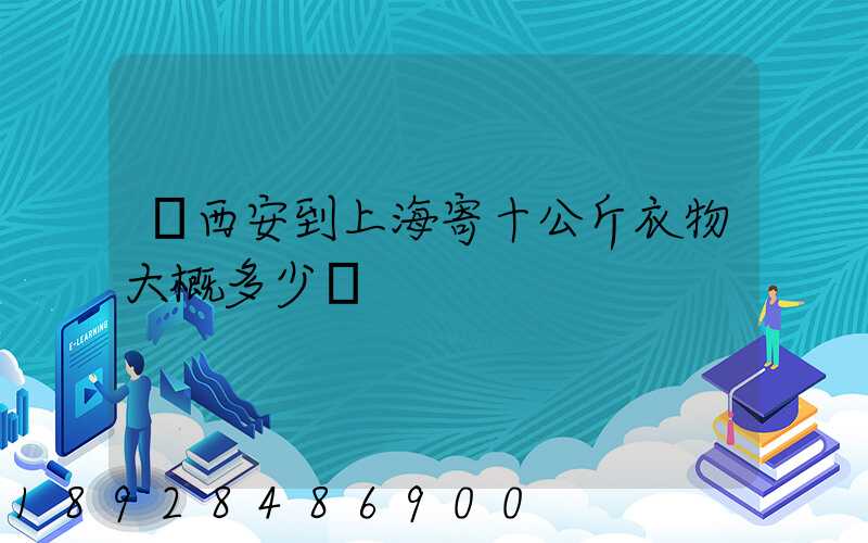 從西安到上海寄十公斤衣物大概多少錢