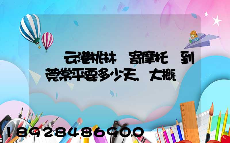 從連云港桃林鎮寄摩托車到東莞常平要多少天,大概