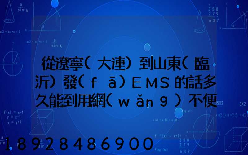 從遼寧(大連)到山東(臨沂)發(fā)EMS的話多久能到用網(wǎng)不便想在這問下說...