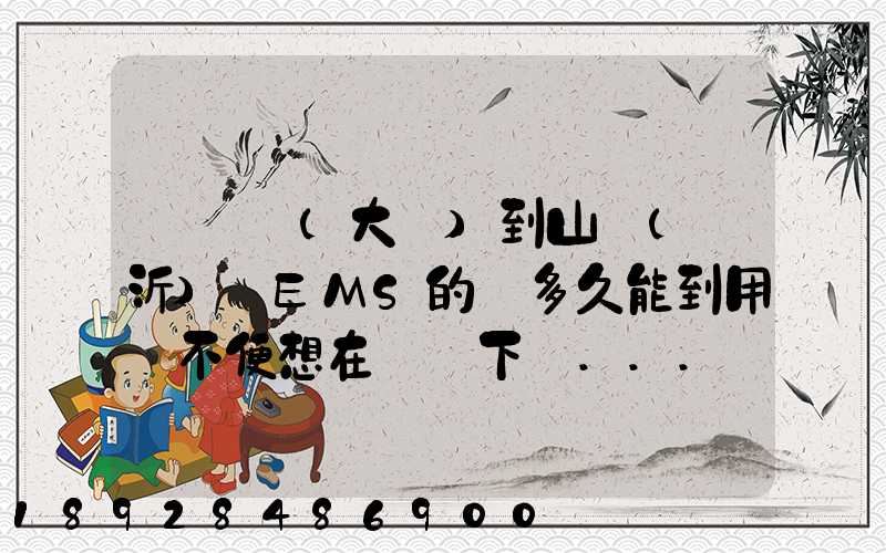 從遼寧(大連)到山東(臨沂)發EMS的話多久能到用網不便想在這問下說...