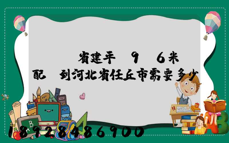 從遼寧省建平縣9.6米車配貨到河北省任丘市需要多少運(yùn)費(fèi)