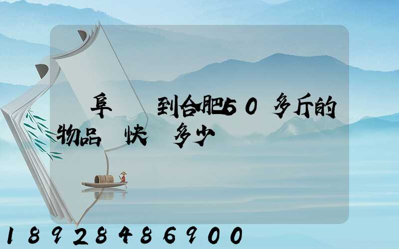 從阜陽發到合肥50多斤的物品發快遞多少錢