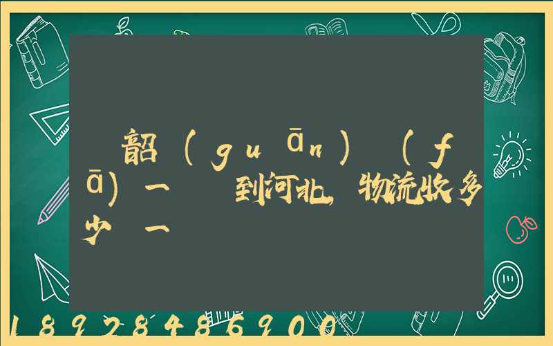 從韶關(guān)發(fā)一噸貨到河北,物流收多少錢一噸
