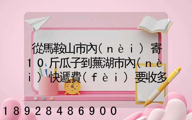 從馬鞍山市內(nèi)寄10斤瓜子到蕪湖市內(nèi)快遞費(fèi)要收多少錢
